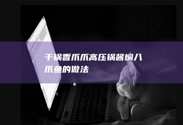 干锅香爪爪(高压锅酱焖八爪鱼的做法)