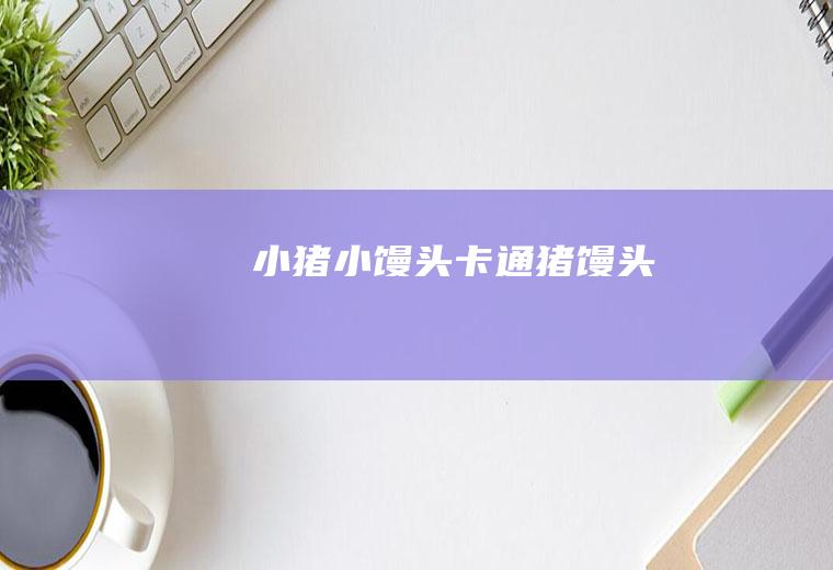 小猪小馒头(卡通猪馒头)