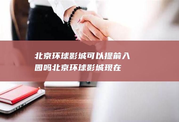 北京环球影城可以提前入园吗(北京环球影城现在可以参观吗)