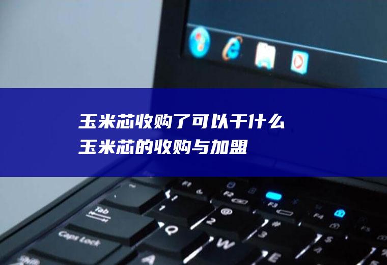 玉米芯收购了可以干什么(玉米芯的收购与加盟)