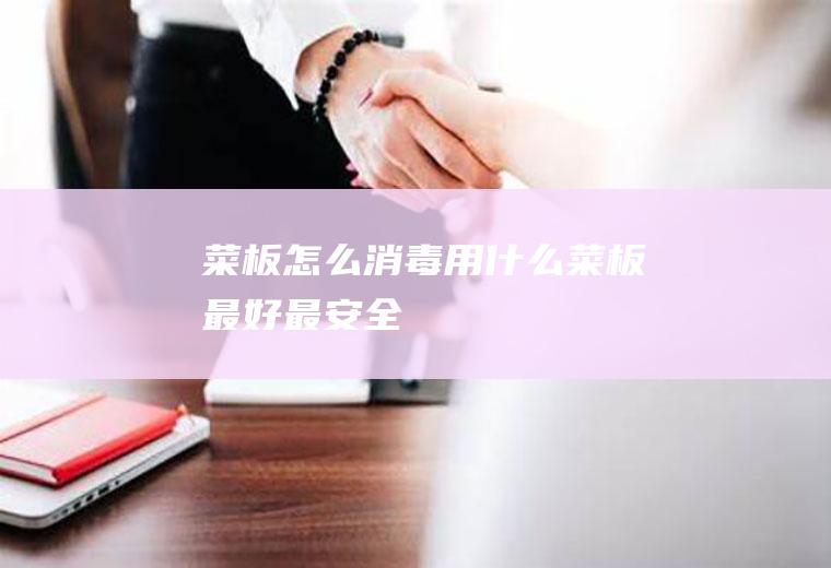 菜板怎么消毒(用什么菜板最好最安全)