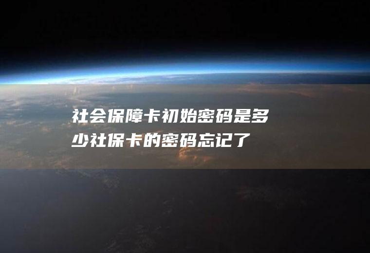 社会保障卡初始密码是多少(社保卡的密码忘记了怎么办呢)