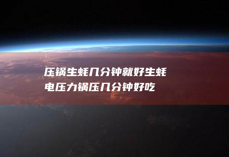 压锅生蚝几分钟就好(生蚝电压力锅压几分钟好吃)