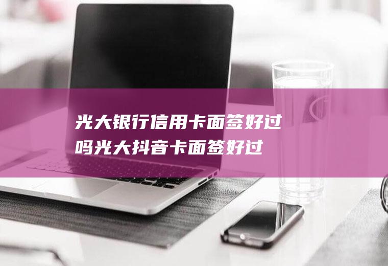 光大银行信用卡面签好过吗(光大抖音卡面签好过不)