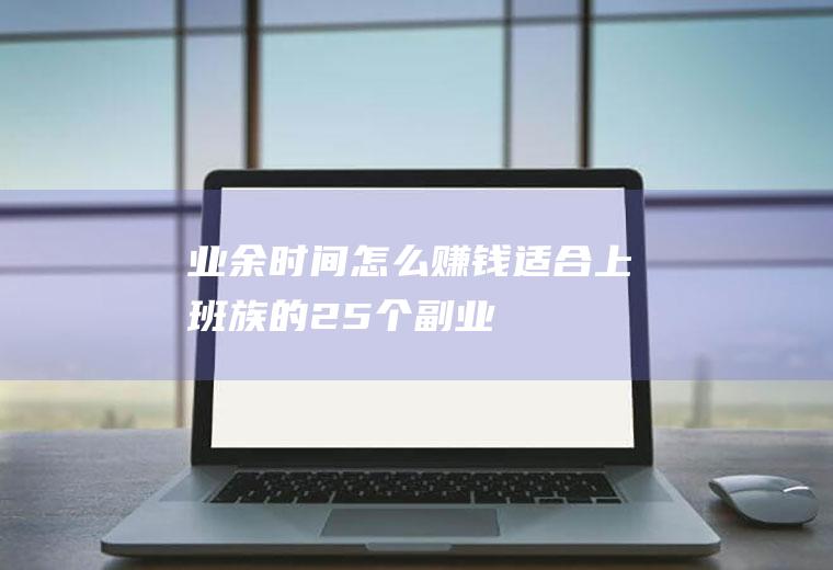 业余时间怎么赚钱(适合上班族的25个副业)
