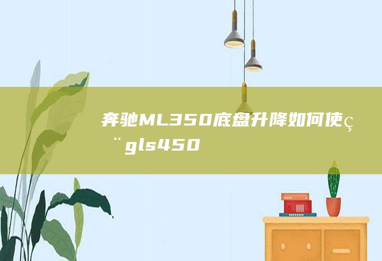 奔驰ML350底盘升降如何使用(gls450底盘升降说明书)