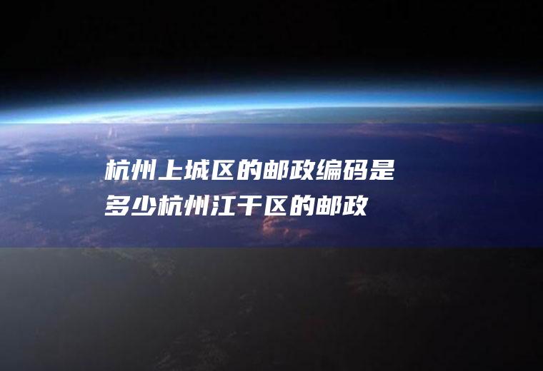 杭州上城区的邮政编码是多少(杭州江干区的邮政编码多少)