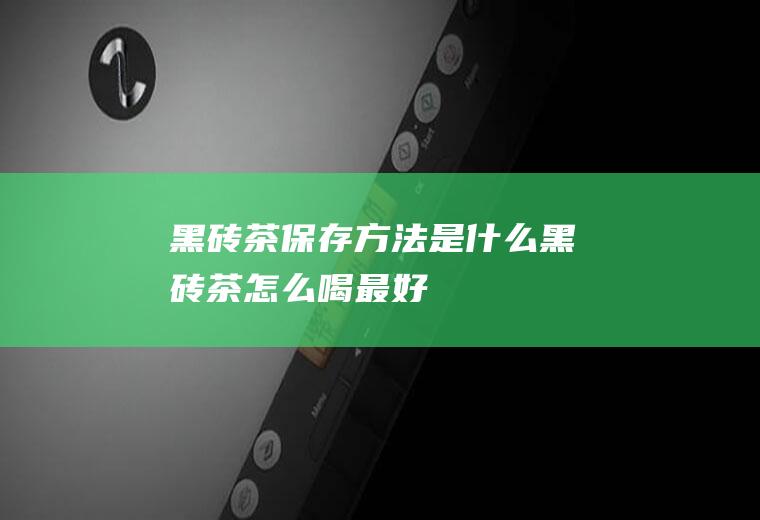 黑砖茶保存方法是什么(黑砖茶怎么喝最好)