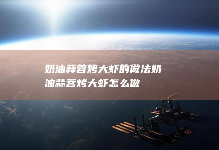奶油蒜蓉烤大虾的做法奶油蒜蓉烤大虾怎么做