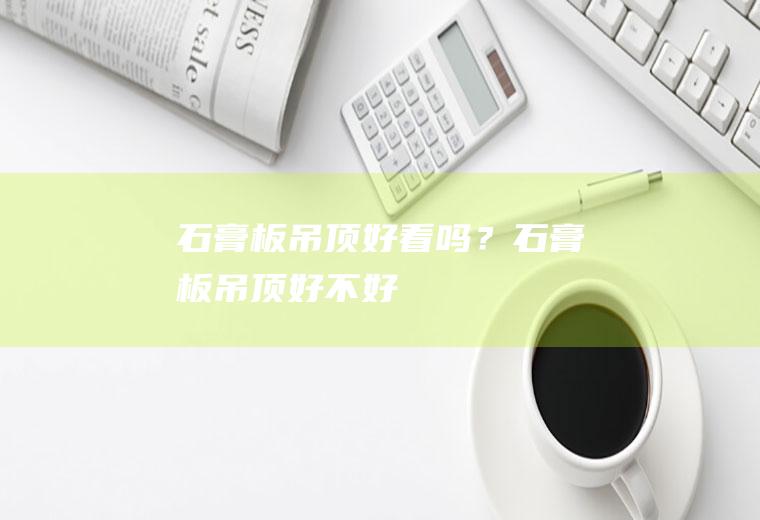 石膏板吊顶好看吗？(石膏板吊顶好不好)