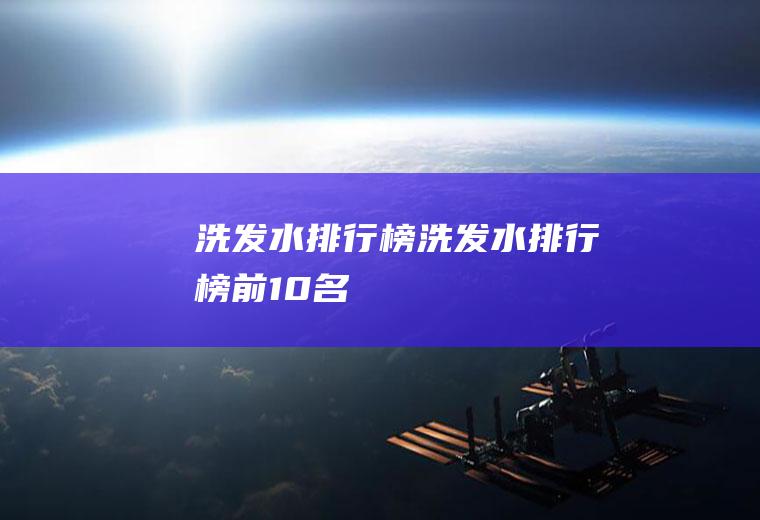 洗发水排行榜(洗发水排行榜前10名)