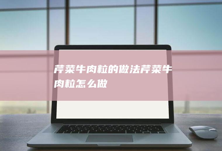 芹菜牛肉粒的做法芹菜牛肉粒怎么做