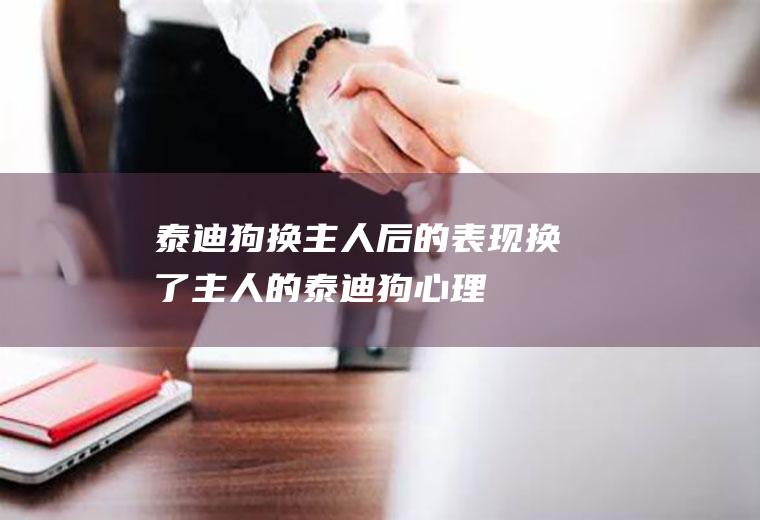 泰迪狗换主人后的表现(换了主人的泰迪狗心理)