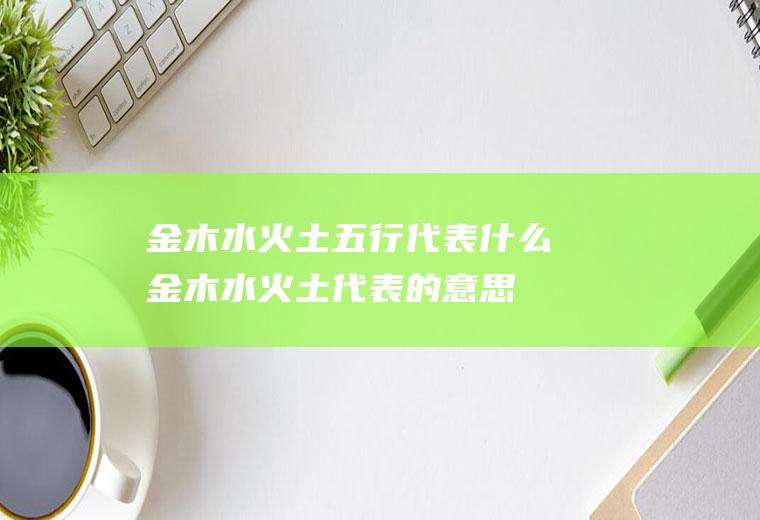 金木水火土五行代表什么(金木水火土代表的意思)