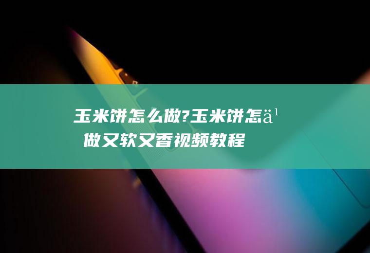 玉米饼怎么做?,玉米饼怎么做又软又香视频教程