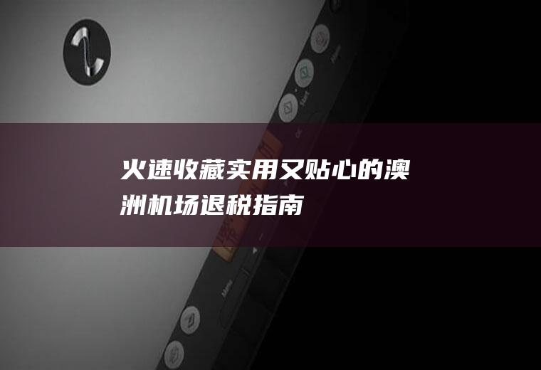 【火速收藏】实用又贴心的澳洲机场退税指南！(日常实用的礼品)