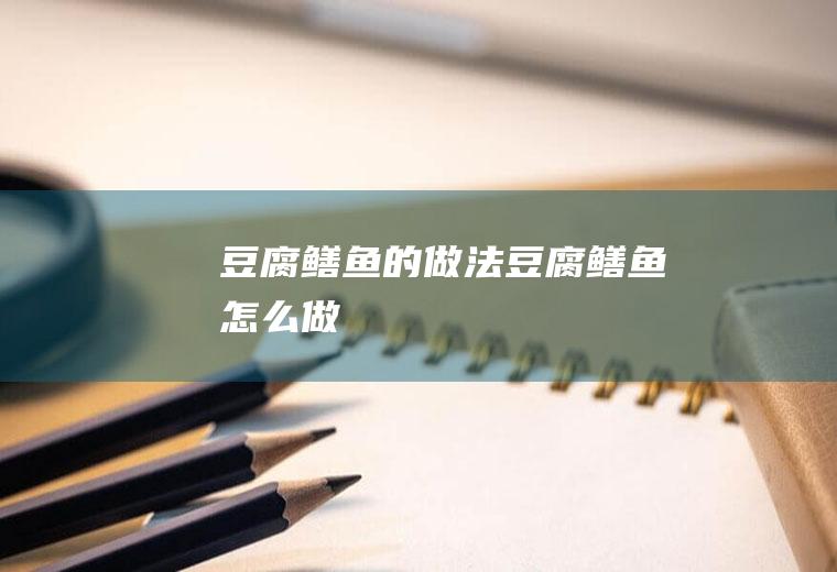 豆腐鳝鱼的做法豆腐鳝鱼怎么做