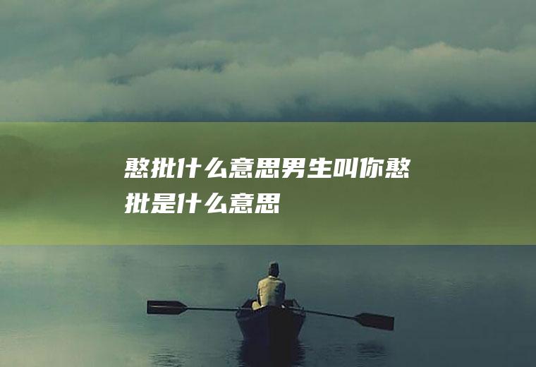 憨批什么意思(男生叫你憨批是什么意思)