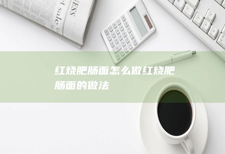 红烧肥肠面怎么做红烧肥肠面的做法