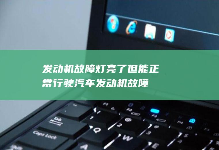 发动机故障灯亮了但能正常行驶(汽车发动机故障灯亮起)