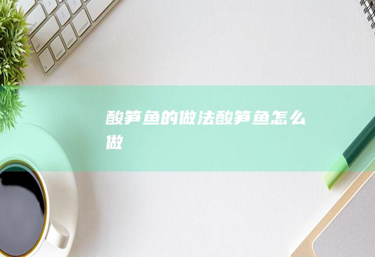 酸笋鱼的做法酸笋鱼怎么做