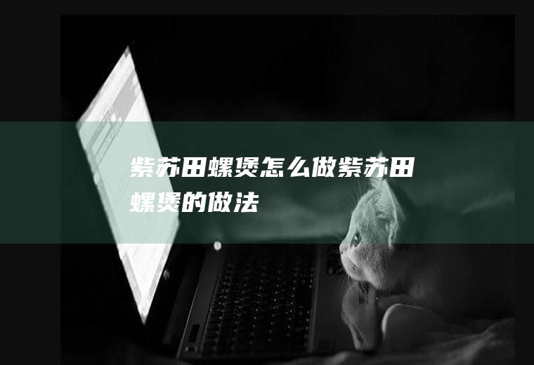 紫苏田螺煲怎么做紫苏田螺煲的做法