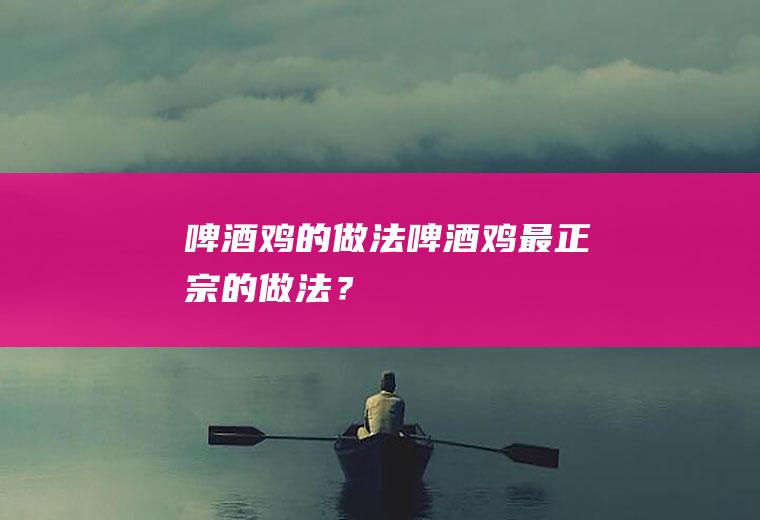 啤酒鸡的做法,啤酒鸡最正宗的做法？