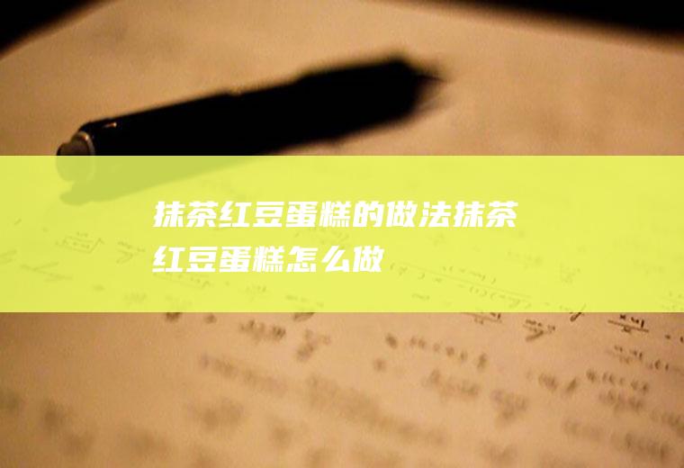 抹茶红豆蛋糕的做法抹茶红豆蛋糕怎么做