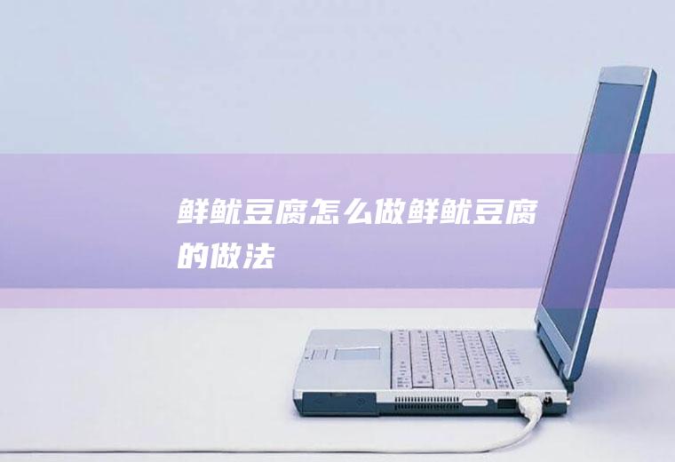 鲜鱿豆腐怎么做鲜鱿豆腐的做法