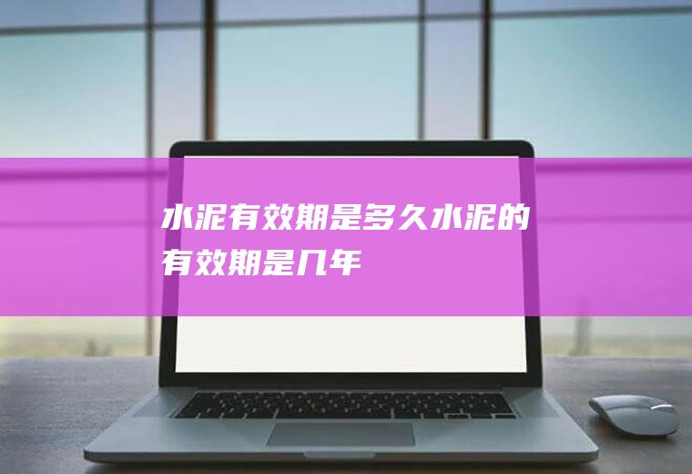 水泥有效期是多久,水泥的有效期是几年