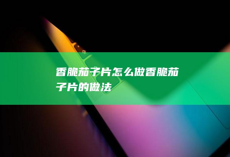 香脆茄子片怎么做香脆茄子片的做法