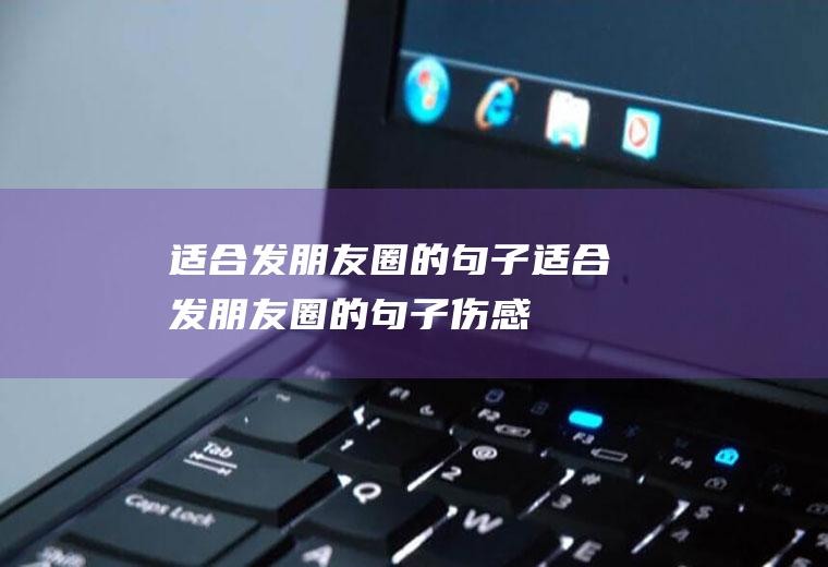 适合发朋友圈的句子,适合发朋友圈的句子伤感