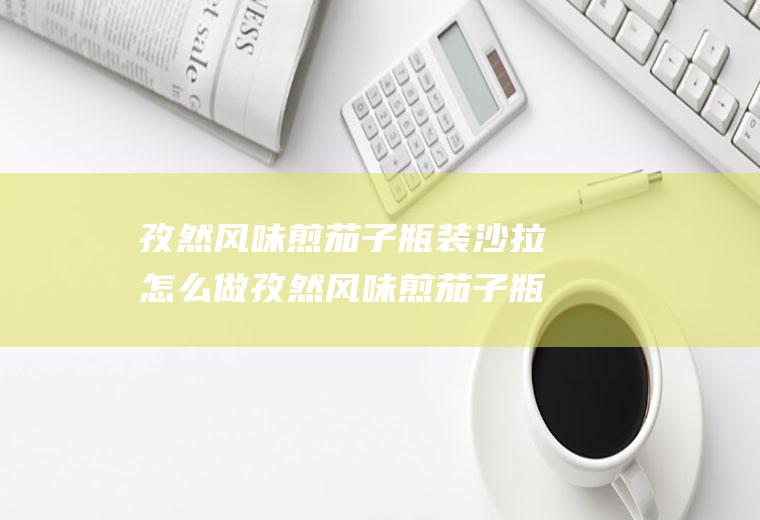 孜然风味煎茄子瓶装沙拉怎么做孜然风味煎茄子瓶装沙拉的做法