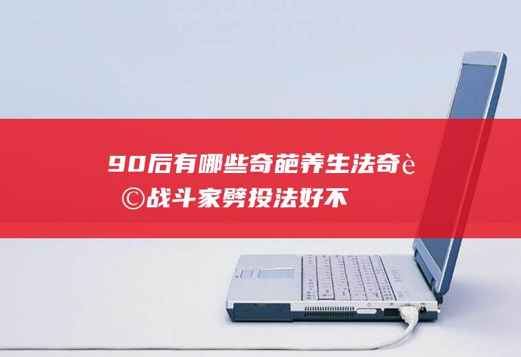 90后有哪些奇葩养生法(奇葩战斗家劈投法好不好)