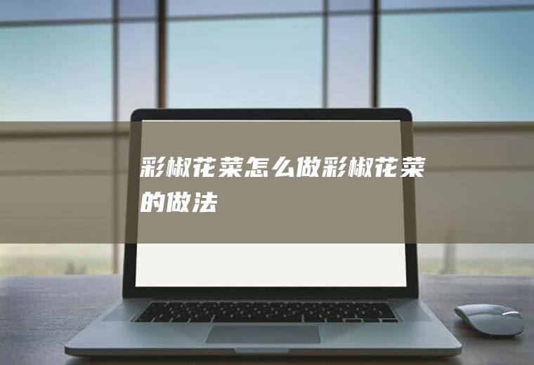 彩椒花菜怎么做彩椒花菜的做法