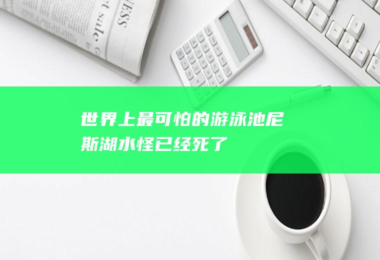 世界上最可怕的游泳池(尼斯湖水怪已经死了)