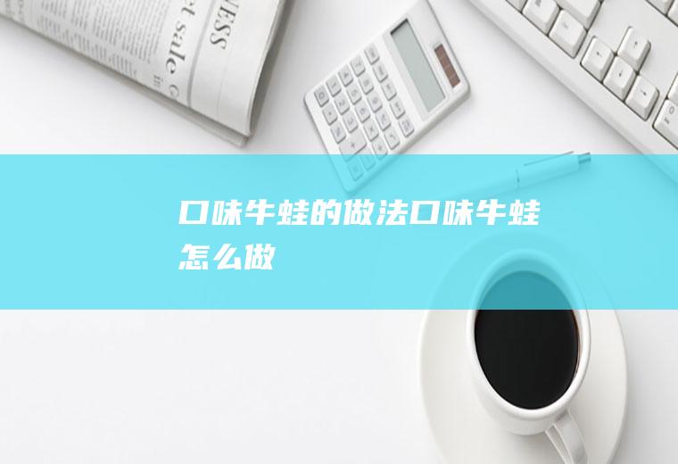 口味牛蛙的做法口味牛蛙怎么做