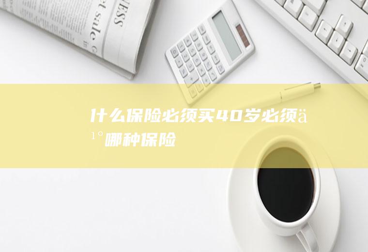 什么保险必须买(40岁必须买哪种保险)