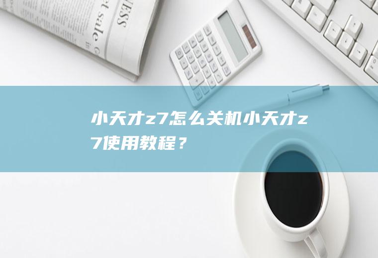 小天才z7怎么关机,小天才z7使用教程？