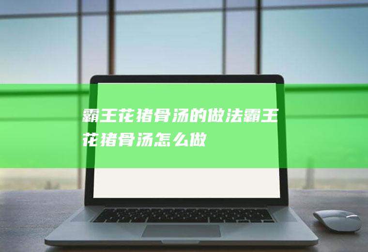 霸王花猪骨汤的做法霸王花猪骨汤怎么做