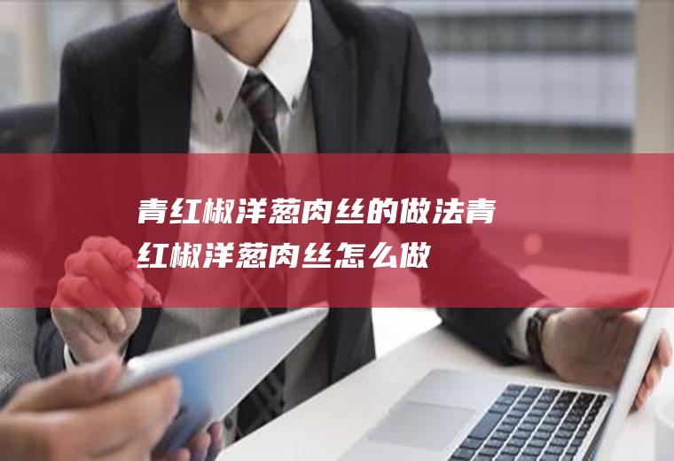 青红椒洋葱肉丝的做法青红椒洋葱肉丝怎么做