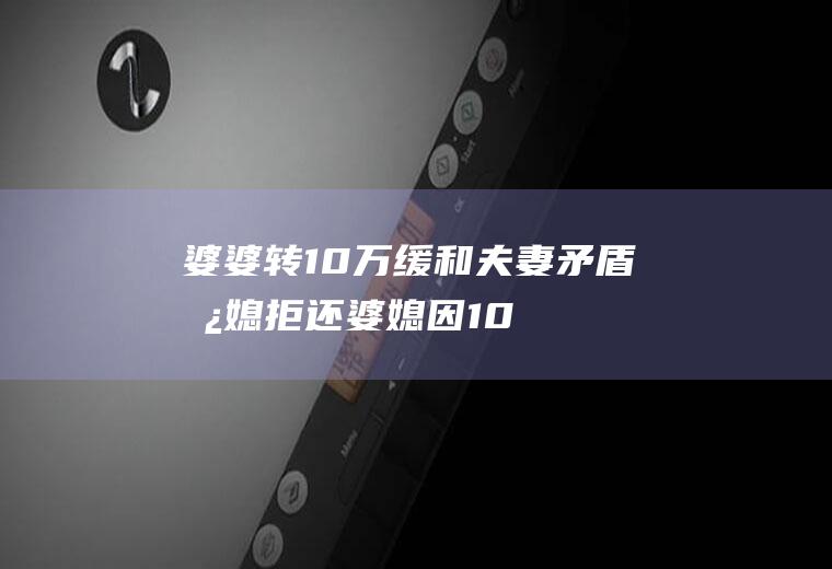 婆婆转10万缓和夫妻矛盾儿媳拒还(婆媳因10万块产生的纠纷案)