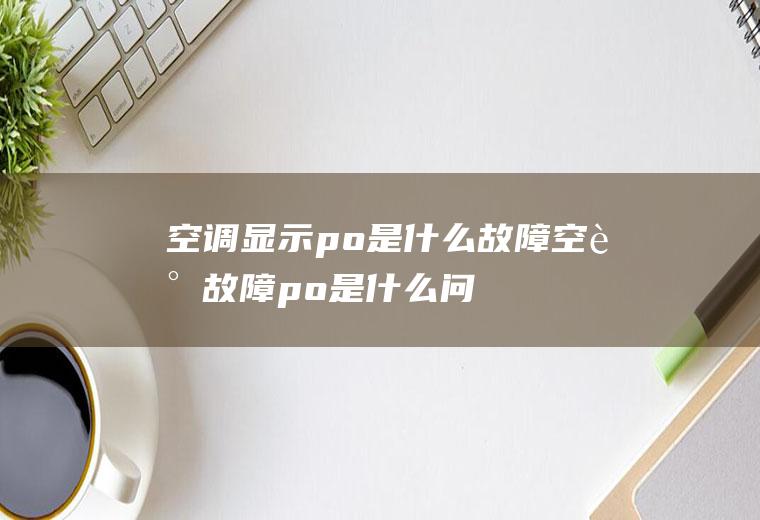 空调显示po是什么故障,空调故障po是什么问题