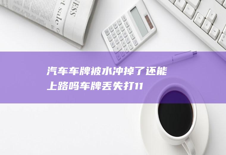 汽车车牌被水冲掉了还能上路吗(车牌丢失打110还是122)