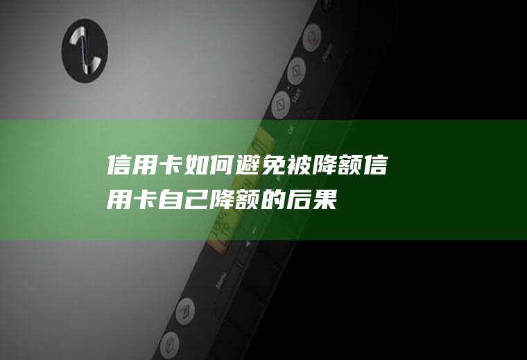 信用卡如何避免被降额(信用卡自己降额的后果)