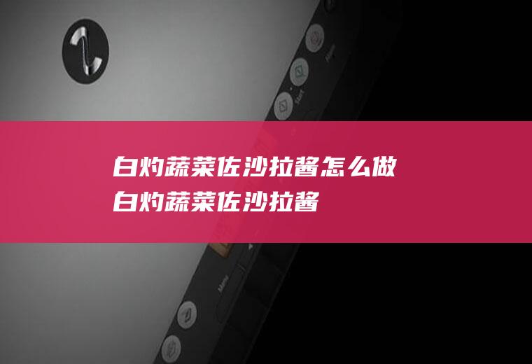 白灼蔬菜佐沙拉酱怎么做白灼蔬菜佐沙拉酱