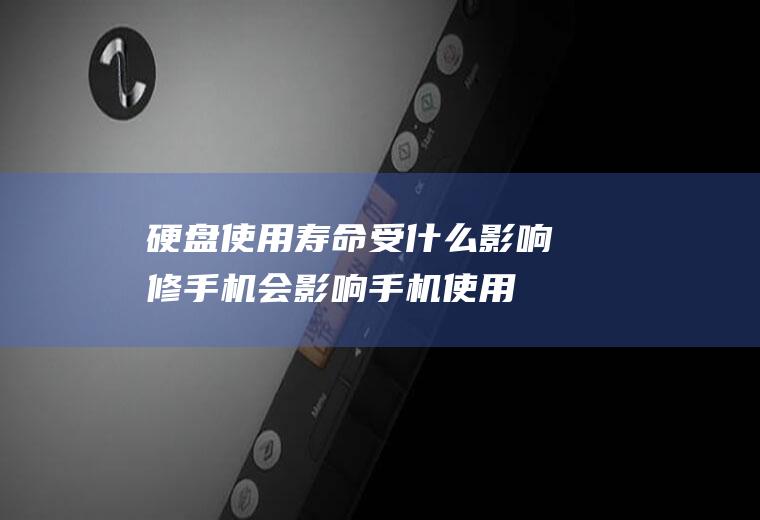 硬盘使用寿命受什么影响(修手机会影响手机使用寿命吗)
