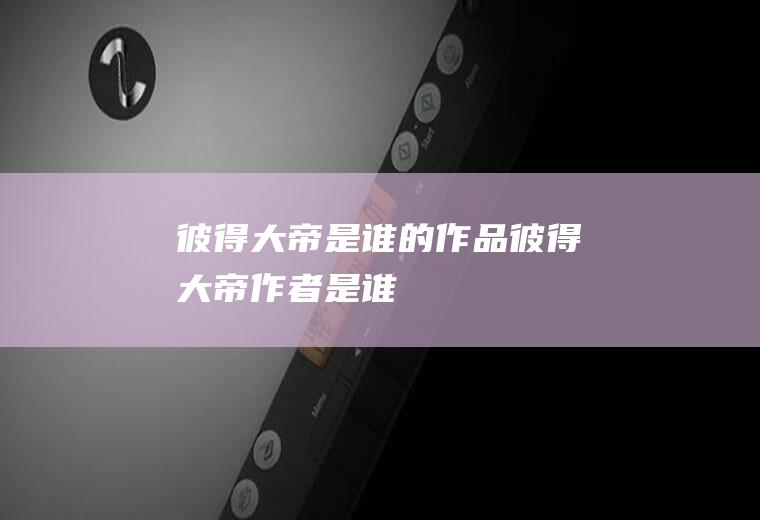 彼得大帝是谁的作品(彼得大帝作者是谁)