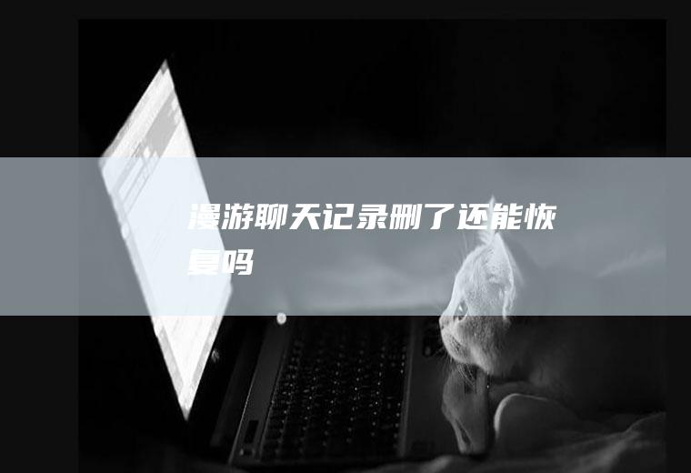 漫游聊天记录删了还能恢复吗