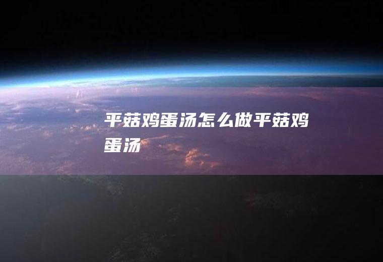 平菇鸡蛋汤怎么做平菇鸡蛋汤